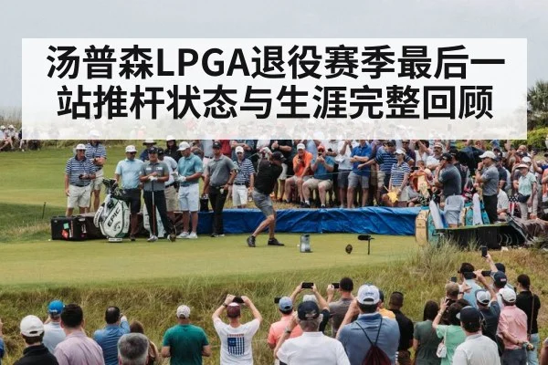 汤普森LPGA退役赛季最后一站推杆状态与生涯完整回顾