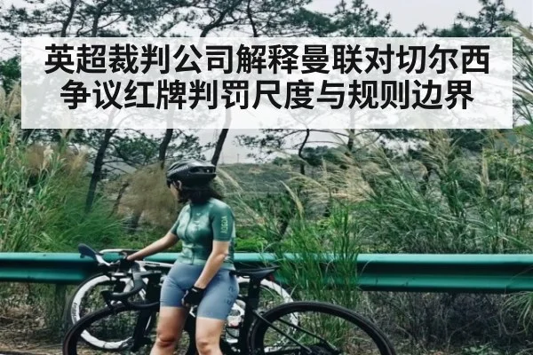 英超裁判公司解释曼联对切尔西争议红牌判罚尺度与规则边界