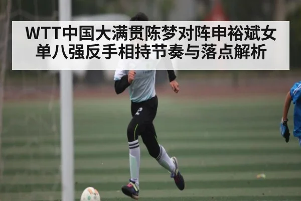WTT中国大满贯陈梦对阵申裕斌女单八强反手相持节奏与落点解析