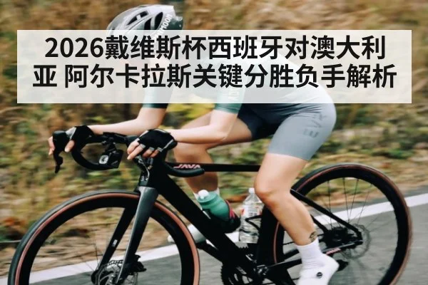2026戴维斯杯西班牙对澳大利亚 阿尔卡拉斯关键分胜负手解析