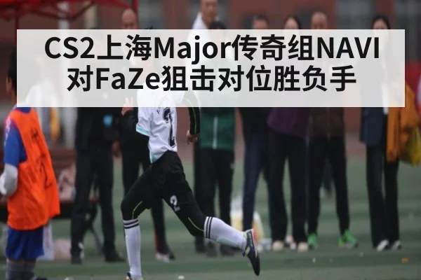 CS2上海Major传奇组NAVI对FaZe狙击对位胜负手