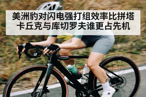 美洲豹对闪电强打组效率比拼塔卡丘克与库切罗夫谁更占先机